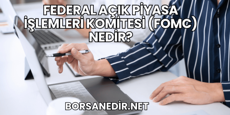 Federal Açık Piyasa İşlemleri Komitesi (FOMC) Nedir?