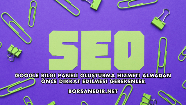 Google Bilgi Paneli Oluşturma Hizmeti Almadan Önce Dikkat Edilmesi Gerekenler