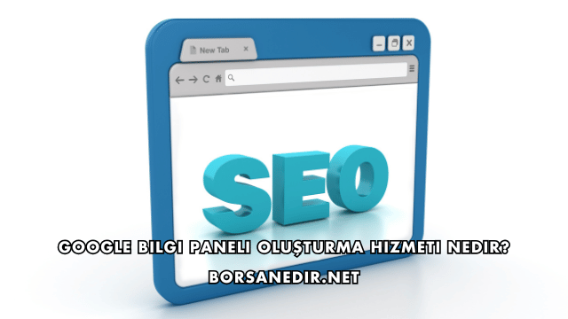 Google Bilgi Paneli Oluşturma Hizmeti Nedir?