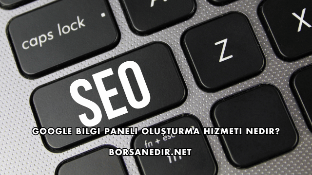 Google Bilgi Paneli Oluşturma Hizmeti Nedir?