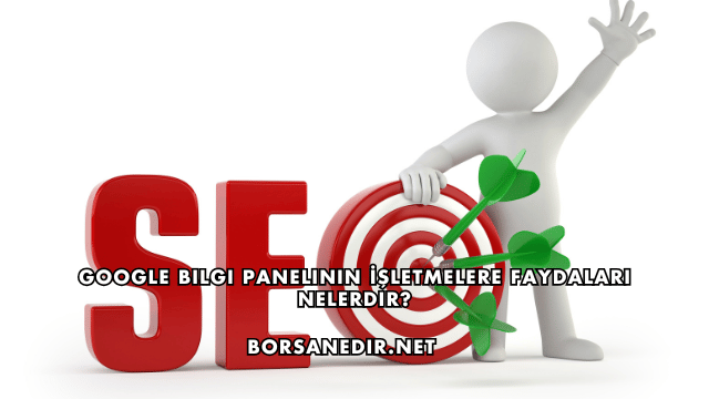 Google Bilgi Panelinin İşletmelere Faydaları Nelerdir?